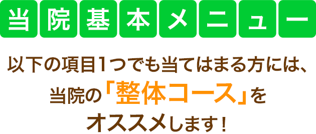 当院基本メニュー　以下の項目1つでも当てはまる方には、当院の「整体コース」をオススメします！