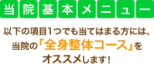 当院基本メニュー　以下の項目1つでも当てはまる方には、当院の「全身バランス骨盤矯正」をオススメします！